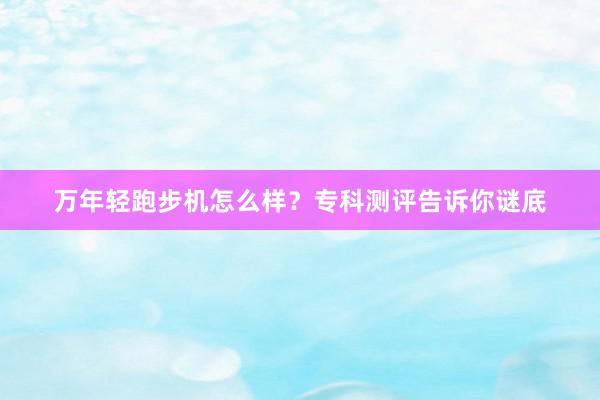 万年轻跑步机怎么样？专科测评告诉你谜底