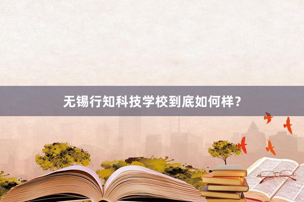 无锡行知科技学校到底如何样？