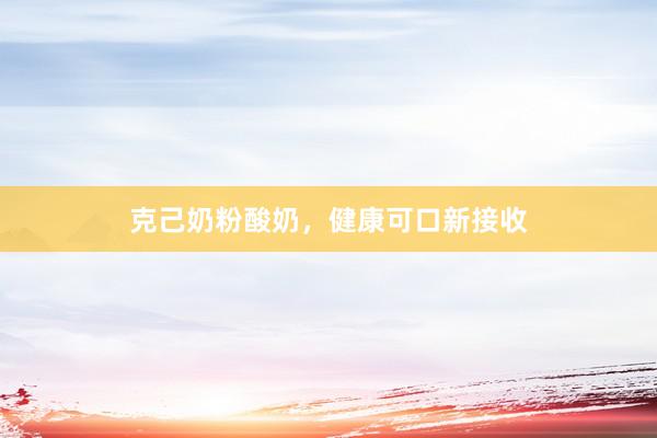 克己奶粉酸奶，健康可口新接收