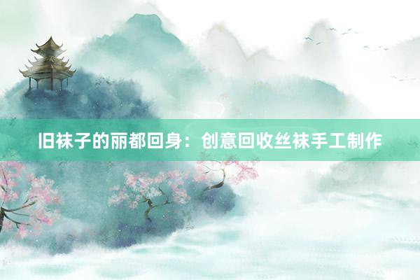 旧袜子的丽都回身：创意回收丝袜手工制作