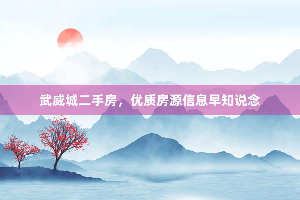武威城二手房，优质房源信息早知说念