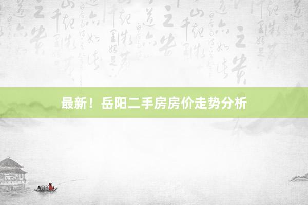 最新！岳阳二手房房价走势分析