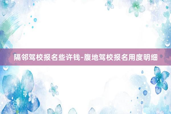 隔邻驾校报名些许钱-腹地驾校报名用度明细
