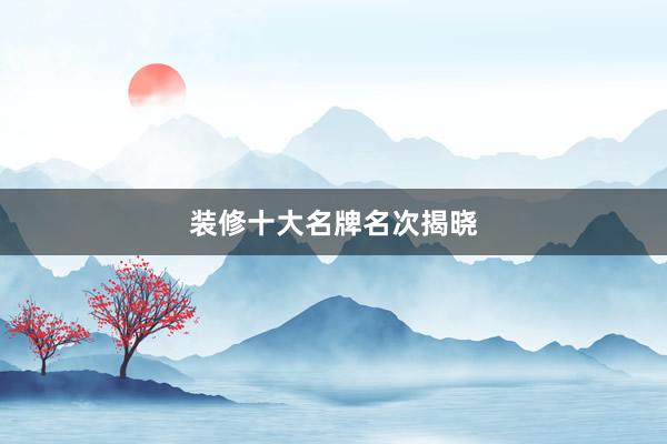 装修十大名牌名次揭晓