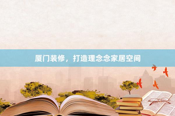 厦门装修，打造理念念家居空间