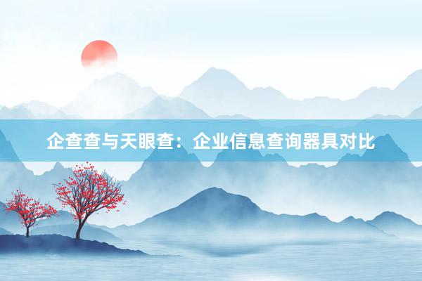 企查查与天眼查：企业信息查询器具对比