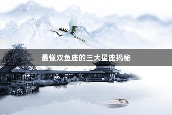最懂双鱼座的三大星座揭秘