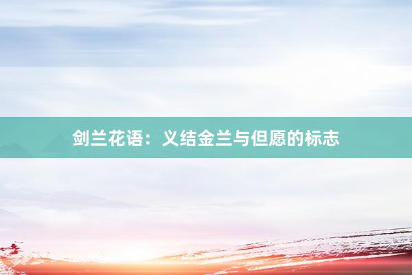 剑兰花语：义结金兰与但愿的标志