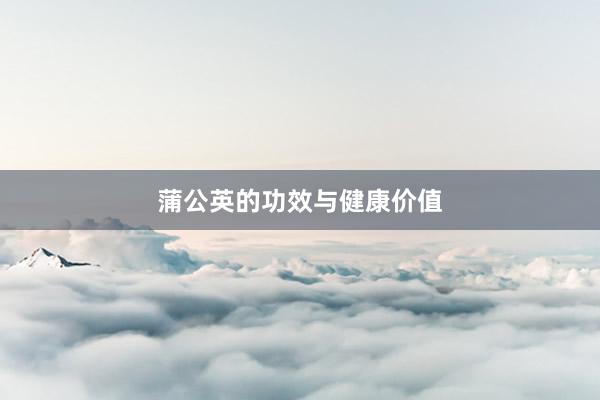 蒲公英的功效与健康价值